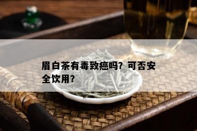 眉白茶有致癌吗？可否安全饮用？