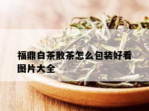 福鼎白茶散茶怎么包装好看图片大全