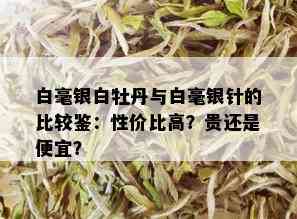 白毫银白牡丹与白毫银针的比较鉴：性价比高？贵还是便宜？