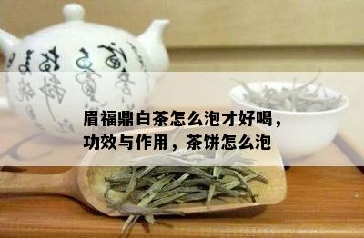 眉福鼎白茶怎么泡才好喝，功效与作用，茶饼怎么泡