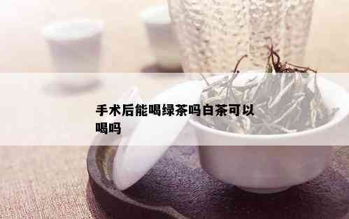 手术后能喝绿茶吗白茶可以喝吗