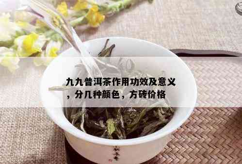 九九普洱茶作用功效及意义，分几种颜色，方砖价格