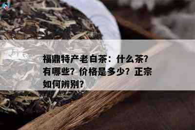 福鼎特产老白茶：什么茶？有哪些？价格是多少？正宗如何辨别？