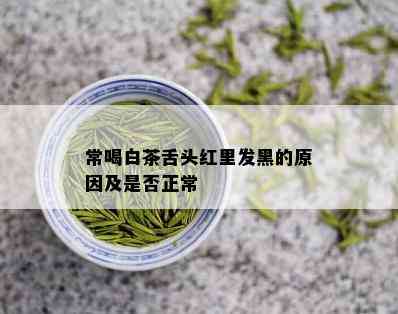 常喝白茶舌头红里发黑的原因及是否正常