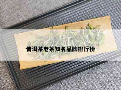 普洱茶老茶知名品牌排行榜