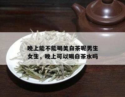 晚上能不能喝美白茶呢男生女生，晚上可以喝白茶水吗