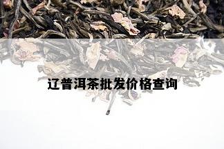 辽普洱茶批发价格查询