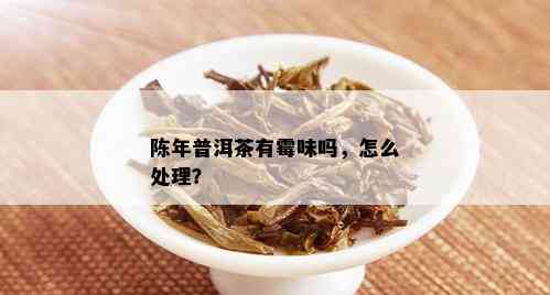 陈年普洱茶有霉味吗，怎么处理？