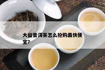 大益普洱茶怎么抢购最快便宜？