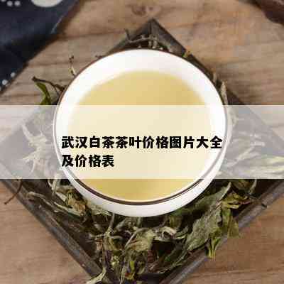 武汉白茶茶叶价格图片大全及价格表