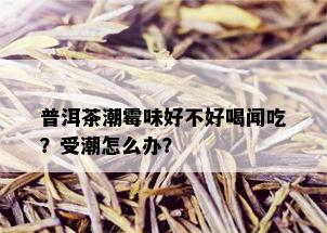 普洱茶潮霉味好不好喝闻吃？受潮怎么办？