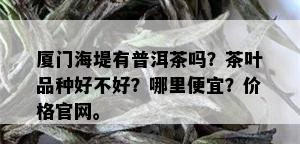 厦门海堤有普洱茶吗？茶叶品种好不好？哪里便宜？价格官网。