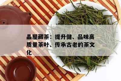 晶屋藏茶：提升健、品味高质量茶叶、传承古老的茶文化