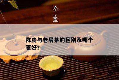 陈皮与老眉茶的区别及哪个更好？