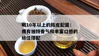 喝10年以上的陈皮配眉：拥有独特香气和丰富口感的绝佳搭配