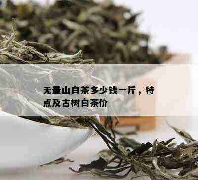 无量山白茶多少钱一斤，特点及古树白茶价