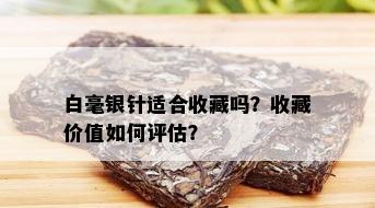 白毫银针适合收藏吗？收藏价值如何评估？