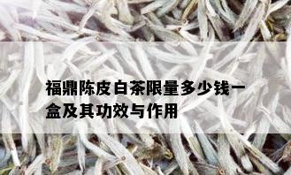 福鼎陈皮白茶 *** 多少钱一盒及其功效与作用