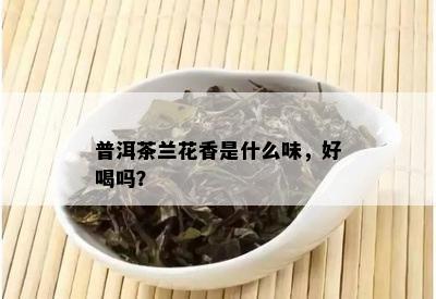 普洱茶兰花香是什么味，好喝吗？