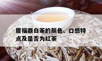 眉福鼎白茶的颜色、口感特点及是否为红茶