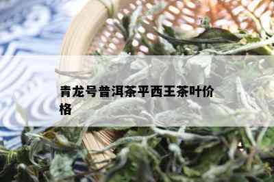 青龙号普洱茶平西王茶叶价格