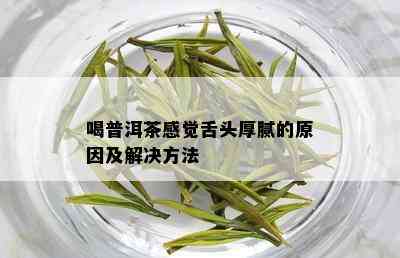 喝普洱茶感觉舌头厚腻的原因及解决方法