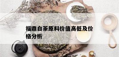 福鼎白茶原料价值高低及价格分析