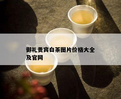 御礼贵宾白茶图片价格大全及官网