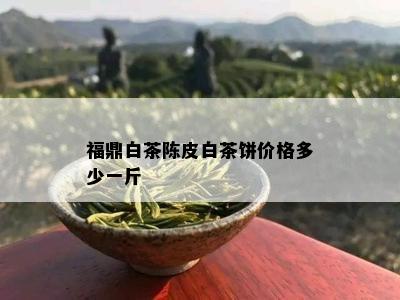 福鼎白茶陈皮白茶饼价格多少一斤