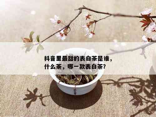 抖音里最甜的表白茶是谁，什么茶，哪一款表白茶？