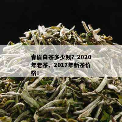 春眉白茶多少钱？2020年老茶、2017年新茶价格！