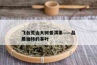 飞台荒山大树普洱茶——品质独特的茶叶