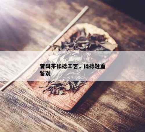 普洱茶揉捻工艺，揉捻轻重鉴别