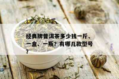 经典牌普洱茶多少钱一斤、一盒、一瓶？有哪几款型号？