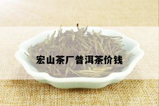 宏山茶厂普洱茶价钱