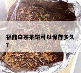 福鼎白茶茶饼可以保存多久？