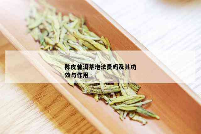 陈皮普洱茶泡法贵吗及其功效与作用