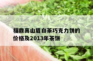 福鼎高山眉白茶巧克力饼的价格及2013年茶饼