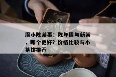 眉小陈茶事：陈年眉与新茶，哪个更好？价格比较与小茶饼推荐