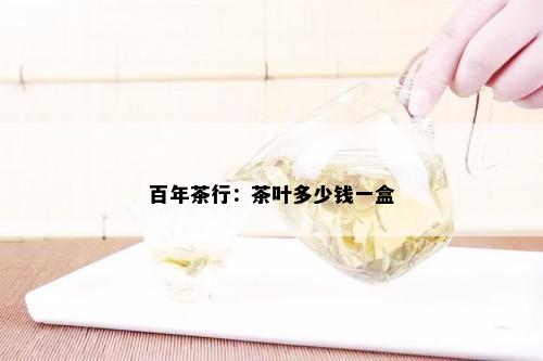 百年茶行：茶叶多少钱一盒