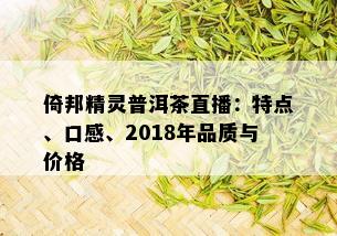 倚邦精灵普洱茶直播：特点、口感、2018年品质与价格