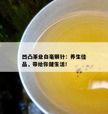 凹凸茶业白毫银针：养生佳品，带给你健生活！