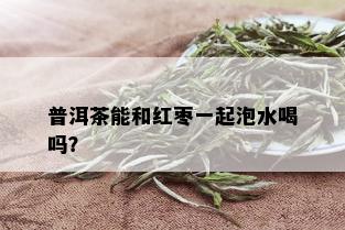 普洱茶能和红枣一起泡水喝吗？