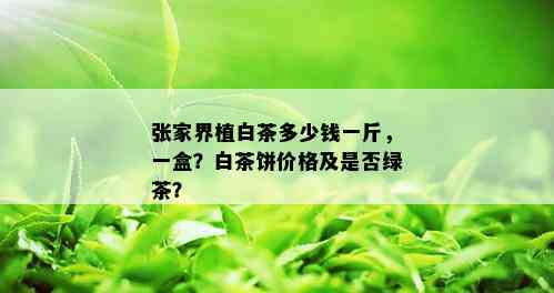 张家界植白茶多少钱一斤，一盒？白茶饼价格及是否绿茶？