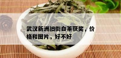 武汉新洲旧街白茶获奖，价格和图片，好不好