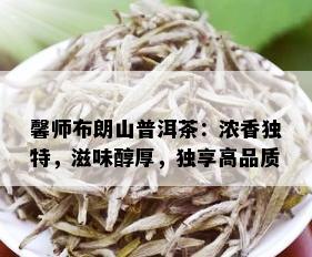 馨师布朗山普洱茶：浓香独特，滋味醇厚，独享高品质