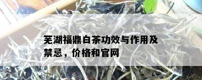 芜湖福鼎白茶功效与作用及禁忌，价格和官网