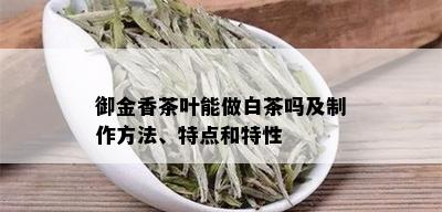 御金香茶叶能做白茶吗及制作方法、特点和特性