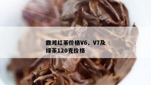 鼎湘红茶价格V6、V7及绿茶120克价格