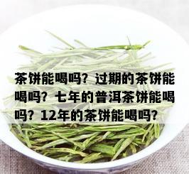 茶饼能喝吗？过期的茶饼能喝吗？七年的普洱茶饼能喝吗？12年的茶饼能喝吗？